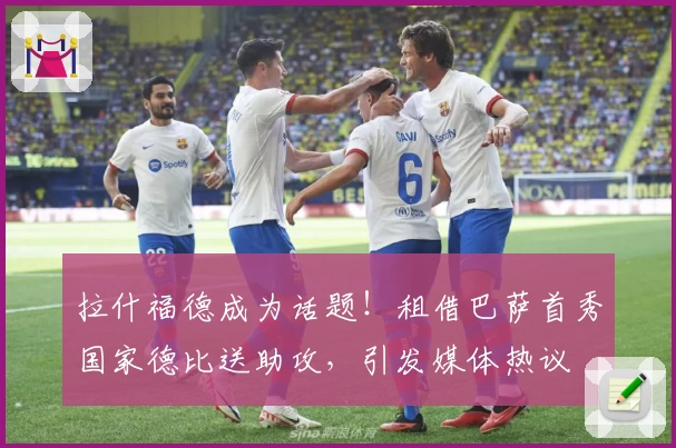 拉什福德成为话题！租借巴萨首秀国家德比送助攻，引发媒体热议