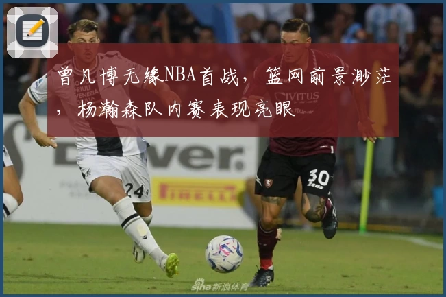 曾凡博无缘NBA首战，篮网前景渺茫，杨瀚森队内赛表现亮眼