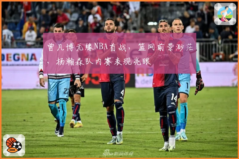 曾凡博无缘NBA首战，篮网前景渺茫，杨瀚森队内赛表现亮眼