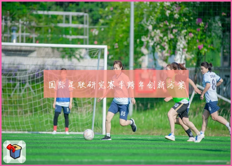 国际足联研究赛季跨年创新方案