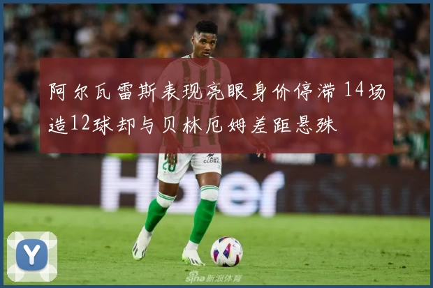 阿尔瓦雷斯表现亮眼身价停滞 14场造12球却与贝林厄姆差距悬殊