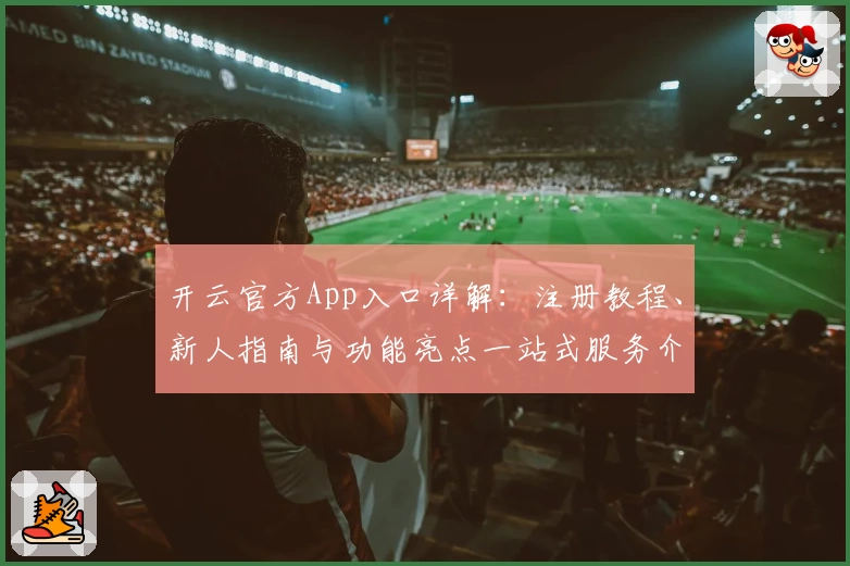 开云官方App入口详解:注册教程、新人指南与功能亮点一站式服务介绍