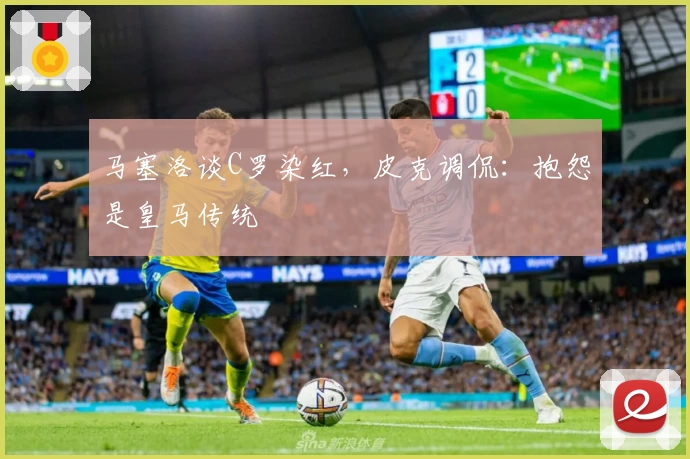 马塞洛谈C罗染红，皮克调侃：抱怨是皇马传统