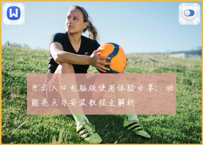 开云入口电脑版使用体验分享：功能亮点与安装教程全解析
