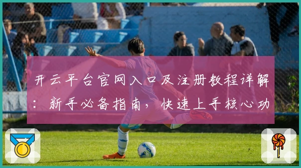 开云平台官网入口及注册教程详解：新手必备指南，快速上手核心功能亮点解析