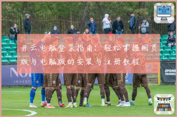 开云电脑登录指南：轻松掌握网页版与电脑版的安装与注册教程