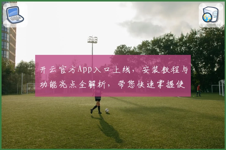 开云官方App入口上线，安装教程与功能亮点全解析，带您快速掌握使用新体验