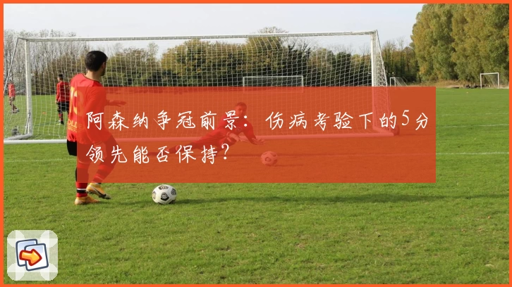 阿森纳争冠前景：伤病考验下的5分领先能否保持？