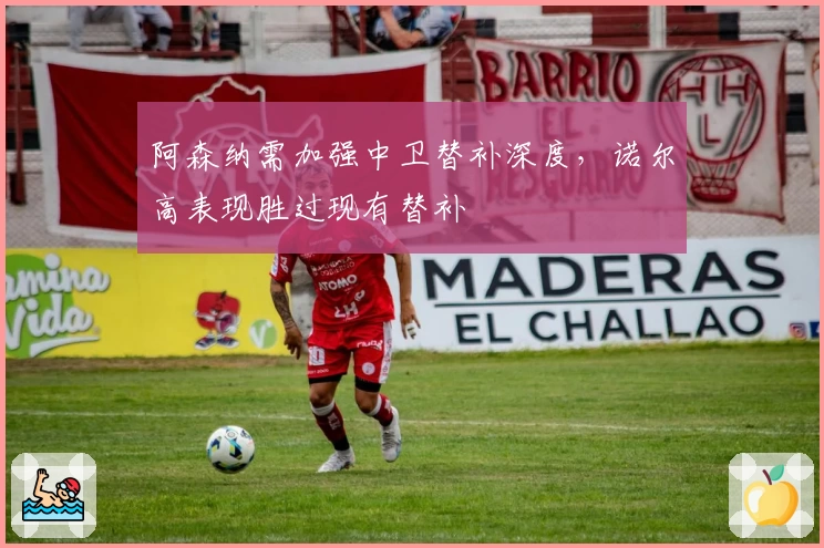 阿森纳需加强中卫替补深度,诺尔高表现胜过现有替补