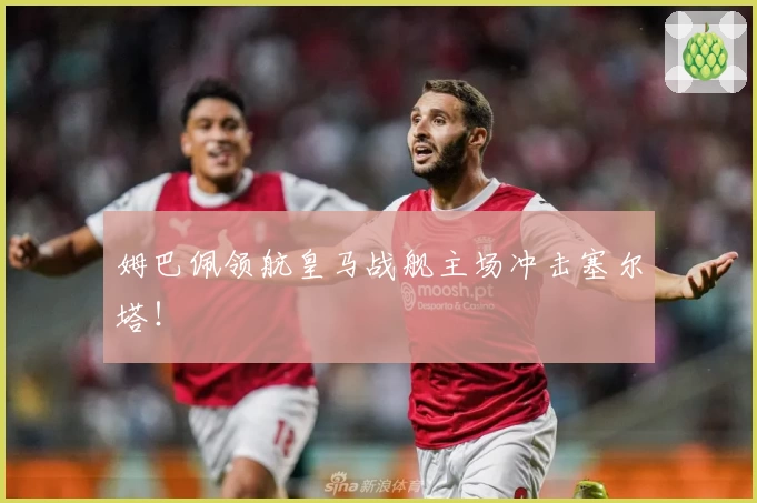 姆巴佩领航皇马战舰主场冲击塞尔塔!
