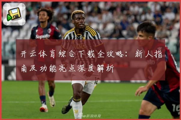 开云体育综合下载全攻略：新人指南及功能亮点深度解析