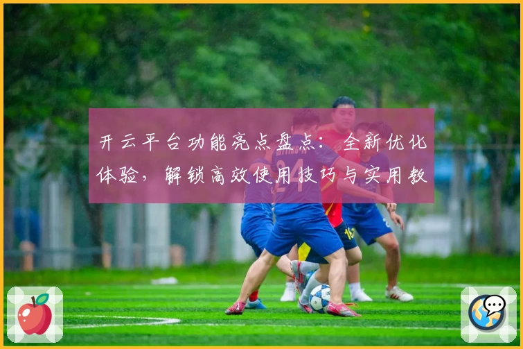 开云平台功能亮点盘点：全新优化体验，解锁高效使用技巧与实用教程
