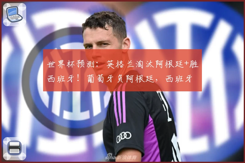 世界杯预测：英格兰淘汰阿根廷+胜西班牙！葡萄牙负阿根廷，西班牙淘汰法国