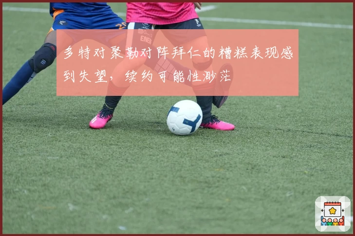 多特对聚勒对阵拜仁的糟糕表现感到失望，续约可能性渺茫