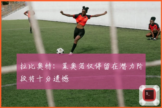 拉比奥特:莱奥若仅停留在潜力阶段将十分遗憾