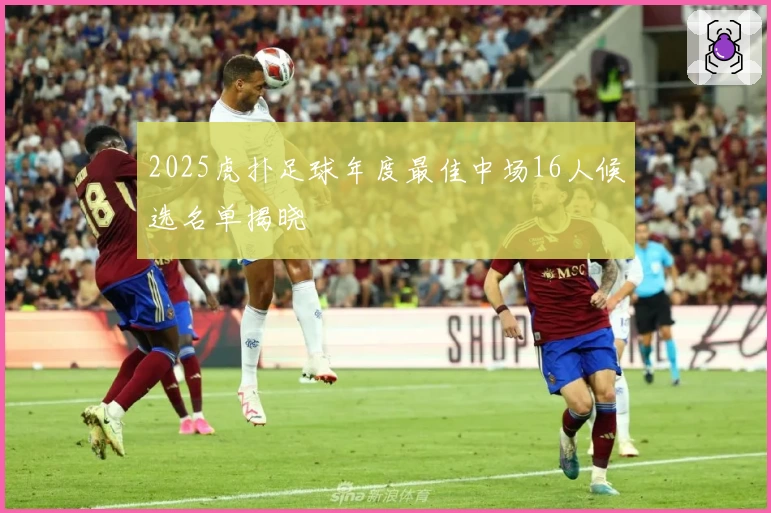2025虎扑足球年度最佳中场16人候选名单揭晓