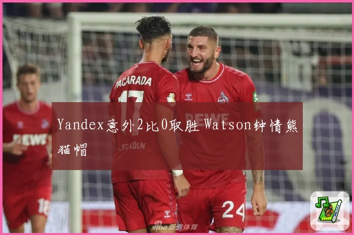 Yandex意外2比0取胜 Watson钟情熊猫帽