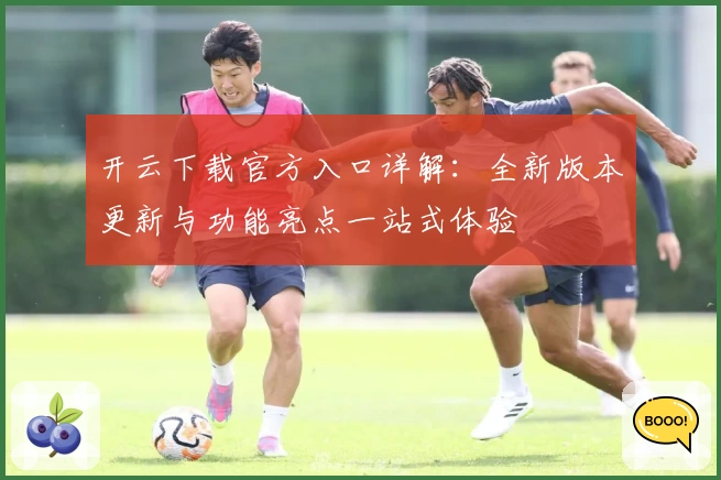 开云下载官方入口详解：全新版本更新与功能亮点一站式体验