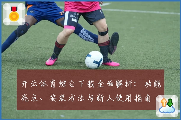 开云体育综合下载全面解析：功能亮点、安装方法与新人使用指南