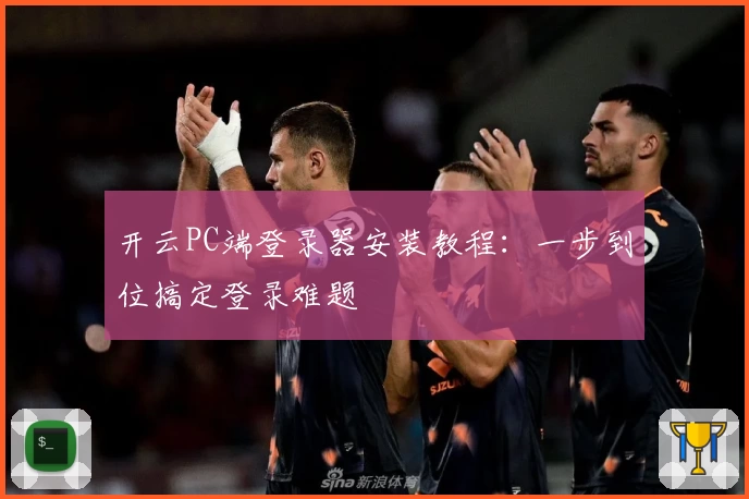 开云PC端登录器安装教程：一步到位搞定登录难题