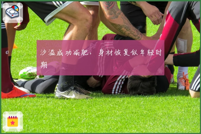 沙溢成功减肥，身材恢复似年轻时期