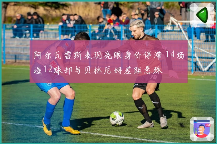 阿尔瓦雷斯表现亮眼身价停滞 14场造12球却与贝林厄姆差距悬殊
