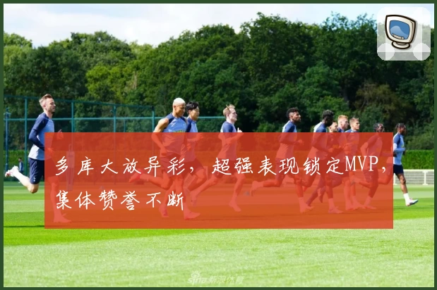 多库大放异彩，超强表现锁定MVP，集体赞誉不断