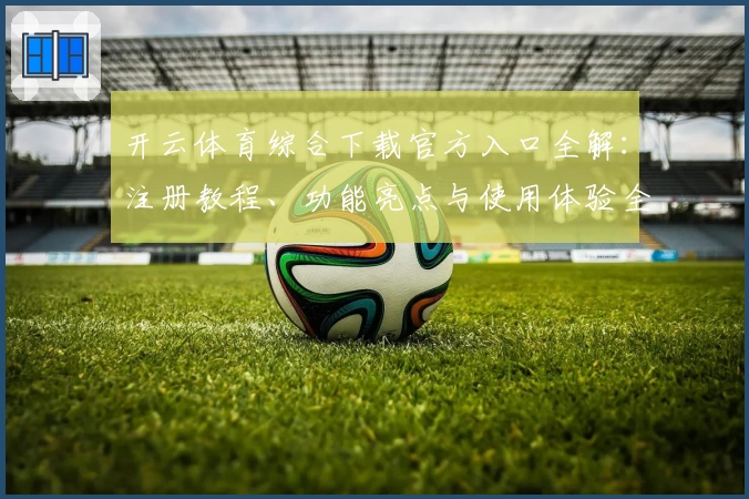 开云体育综合下载官方入口全解：注册教程、功能亮点与使用体验全面分析