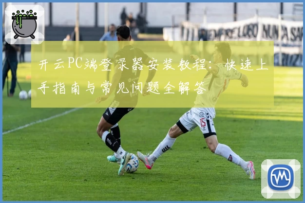 开云PC端登录器安装教程:快速上手指南与常见问题全解答