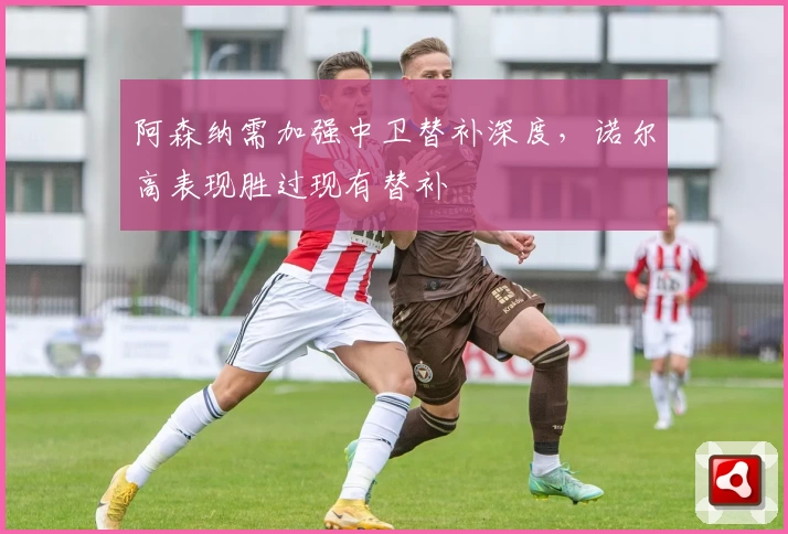 阿森纳需加强中卫替补深度，诺尔高表现胜过现有替补