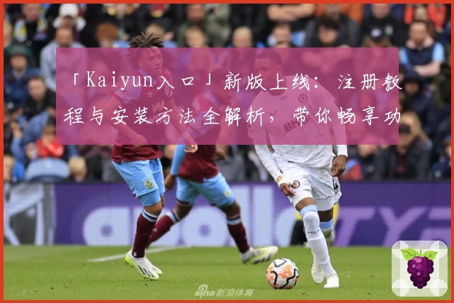「Kaiyun入口」新版上线：注册教程与安装方法全解析，带你畅享功能亮点！