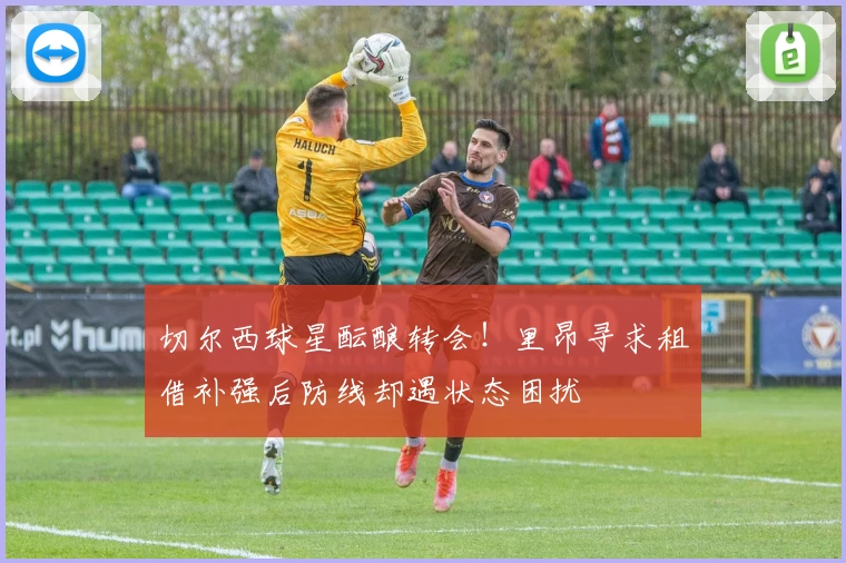 切尔西球星酝酿转会！里昂寻求租借补强后防线却遇状态困扰