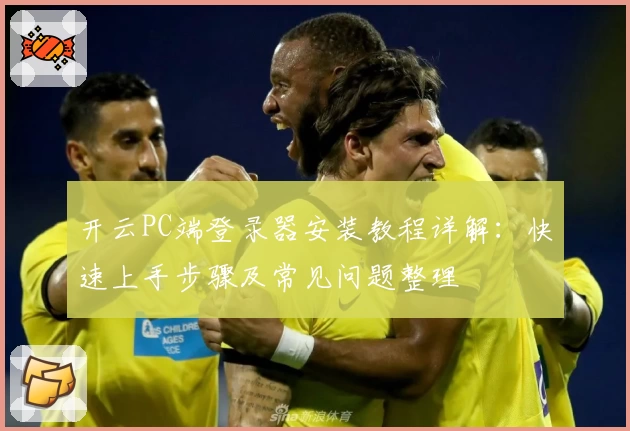 开云PC端登录器安装教程详解:快速上手步骤及常见问题整理