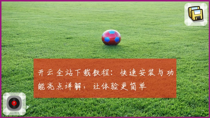 开云全站下载教程：快速安装与功能亮点详解，让体验更简单