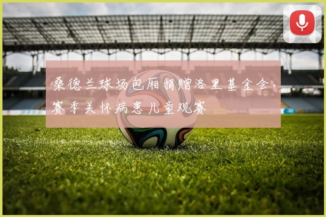 桑德兰球场包厢捐赠洛里基金会，赛季关怀病患儿童观赛
