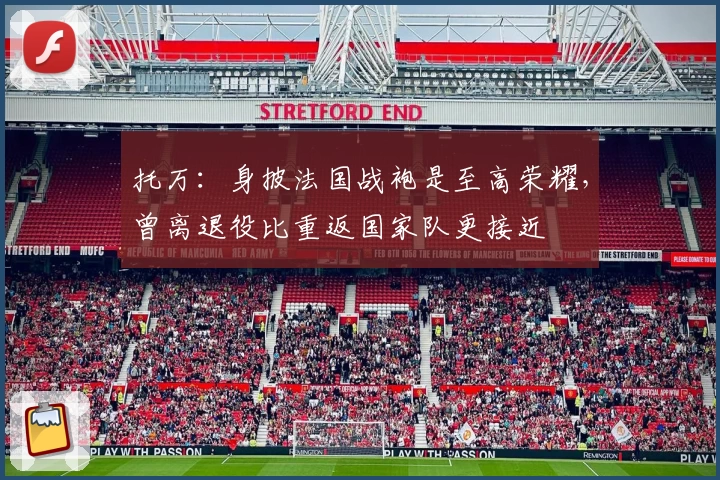 托万：身披法国战袍是至高荣耀，曾离退役比重返国家队更接近