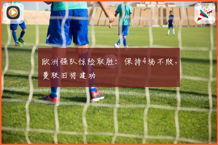 欧洲强队惊险取胜：保持4场不败，曼联旧将建功