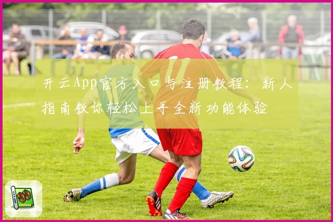 开云App官方入口与注册教程：新人指南教你轻松上手全新功能体验