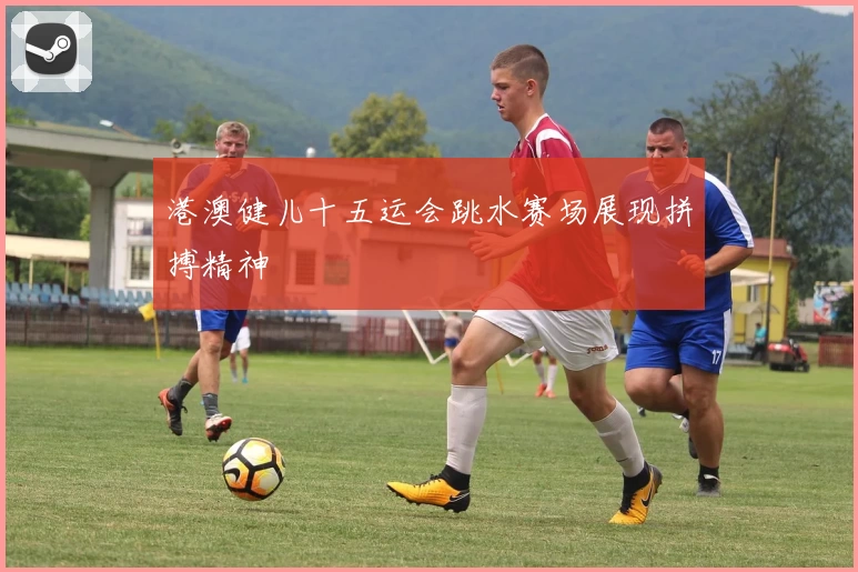 港澳健儿十五运会跳水赛场展现拼搏精神