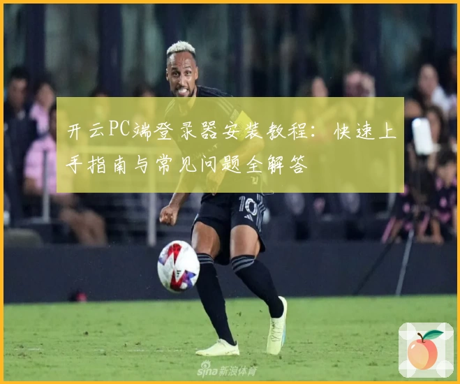 开云PC端登录器安装教程：快速上手指南与常见问题全解答