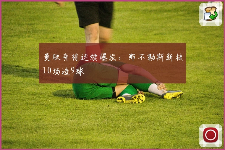曼联弃将连续爆发，那不勒斯新核10场造9球