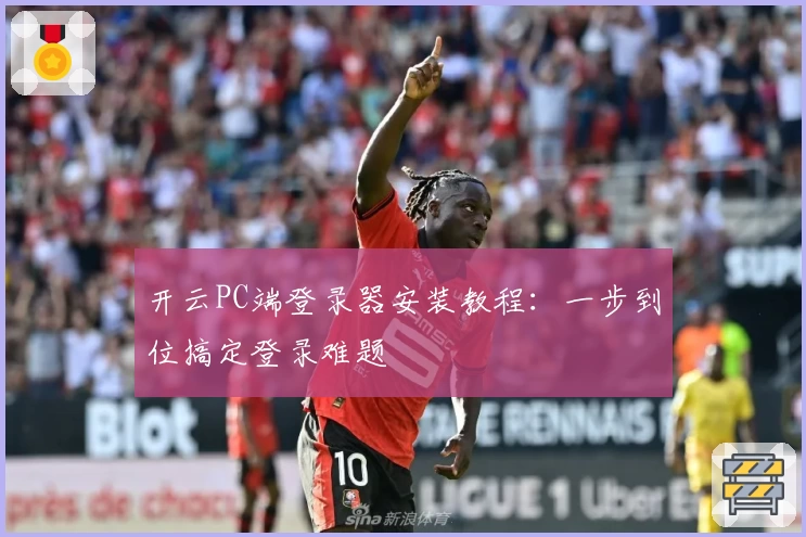 开云PC端登录器安装教程：一步到位搞定登录难题